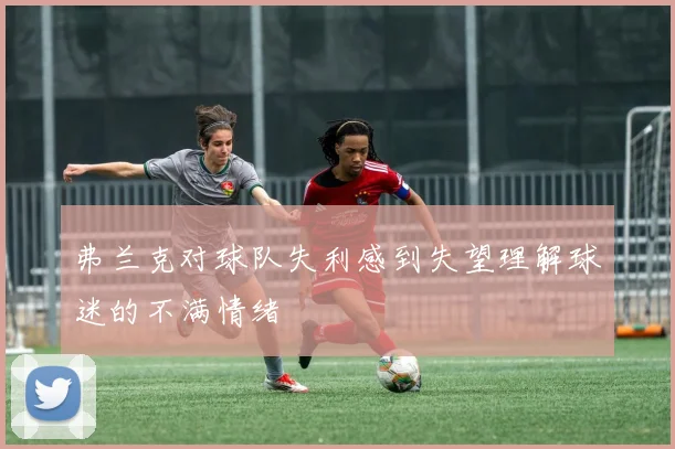 弗兰克对球队失利感到失望理解球迷的不满情绪