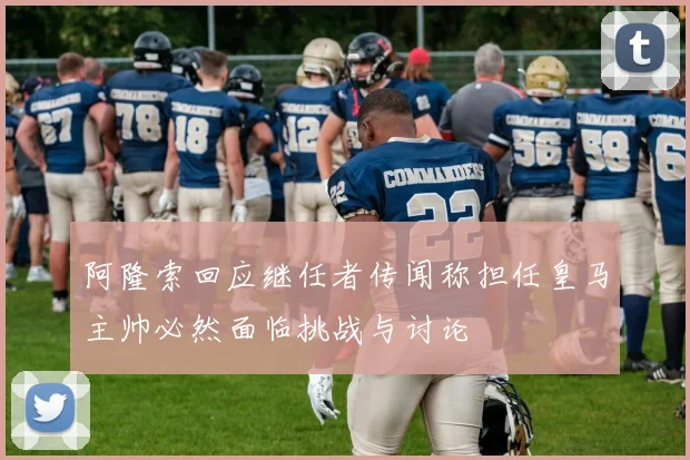 阿隆索回应继任者传闻称担任皇马主帅必然面临挑战与讨论