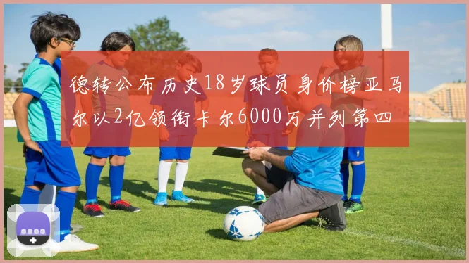 德转公布历史18岁球员身价榜亚马尔以2亿领衔卡尔6000万并列第四