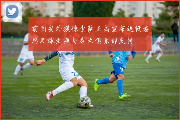 前国安外援德索萨正式宣布退役感恩足球生涯与各大俱乐部支持