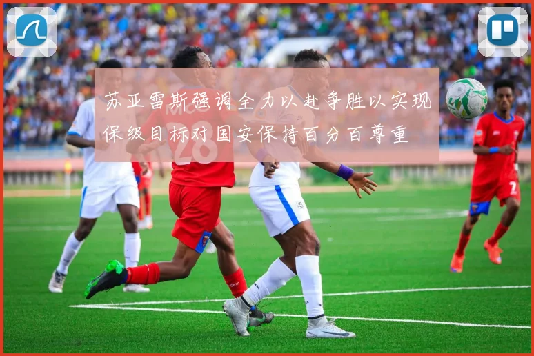 苏亚雷斯强调全力以赴争胜以实现保级目标对国安保持百分百尊重