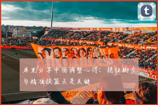 库里分享中场调整心得：稳住脚步与精准投篮点是关键