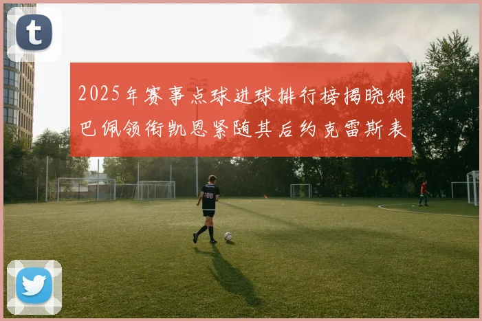2025年赛事点球进球排行榜揭晓姆巴佩领衔凯恩紧随其后约克雷斯表现不俗