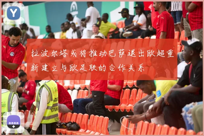 拉波尔塔或将推动巴萨退出欧超重新建立与欧足联的合作关系
