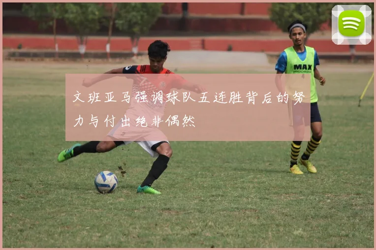 文班亚马强调球队五连胜背后的努力与付出绝非偶然