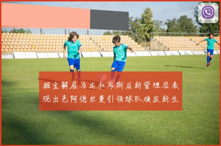 掘金解雇马龙和布斯后新管理层表现出色阿德尔曼引领球队焕发新生