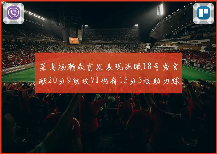 菜鸟杨瀚森首发表现亮眼18号秀贡献20分9助攻VJ也有15分5板助力球队