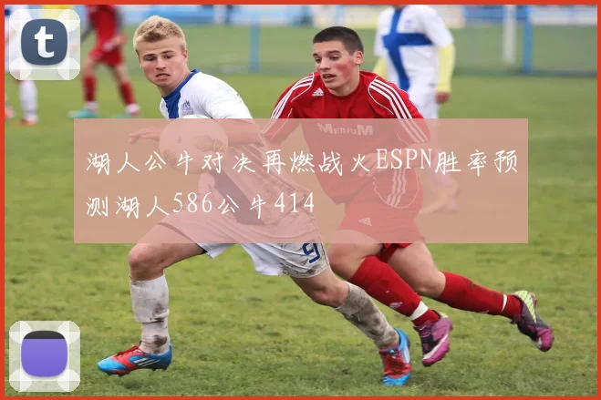 湖人公牛对决再燃战火ESPN胜率预测湖人586公牛414