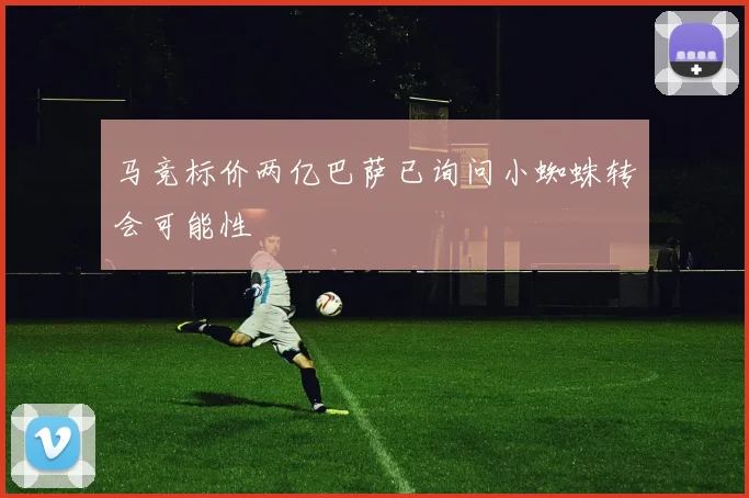 马竞标价两亿巴萨已询问小蜘蛛转会可能性