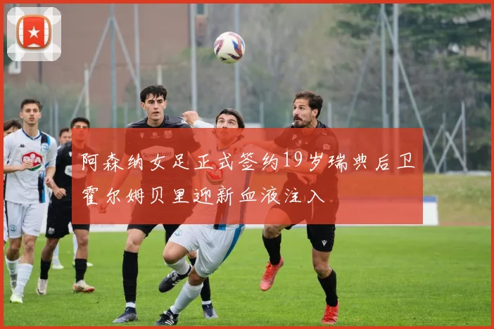 阿森纳女足正式签约19岁瑞典后卫霍尔姆贝里迎新血液注入