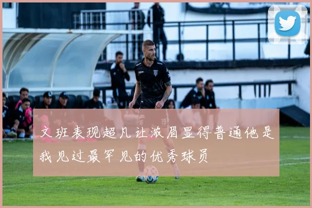 文班表现超凡让浓眉显得普通他是我见过最罕见的优秀球员