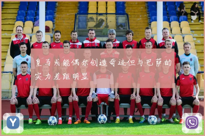 皇马或能偶尔创造奇迹但与巴萨的实力差距明显