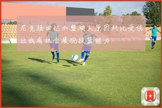 尼克杨回忆加盟湖人原因科比受伤让我有机会展现投篮能力