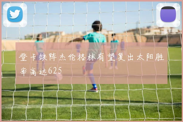 登卡缺阵杰伦格林有望复出太阳胜率高达625