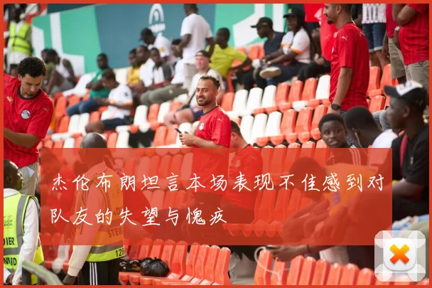 杰伦布朗坦言本场表现不佳感到对队友的失望与愧疚