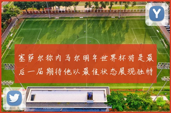 塞萨尔称内马尔明年世界杯将是最后一届期待他以最佳状态展现独特风采