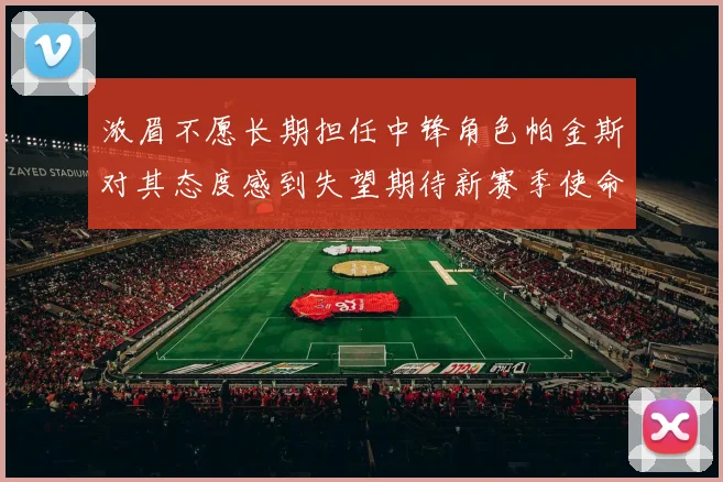 浓眉不愿长期担任中锋角色帕金斯对其态度感到失望期待新赛季使命感