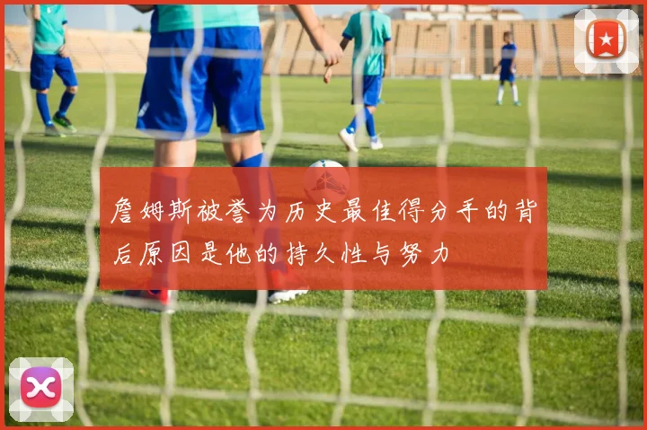詹姆斯被誉为历史最佳得分手的背后原因是他的持久性与努力