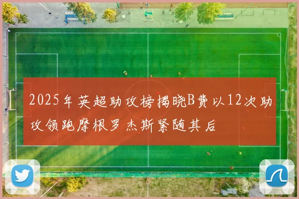 2025年英超助攻榜揭晓B费以12次助攻领跑摩根罗杰斯紧随其后