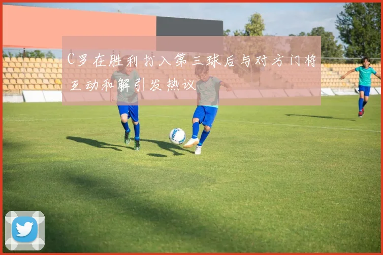 C罗在胜利打入第三球后与对方门将互动和解引发热议