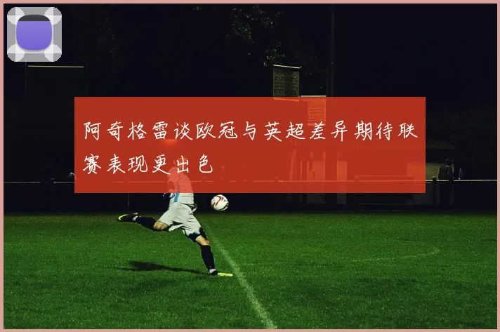 阿奇格雷谈欧冠与英超差异期待联赛表现更出色