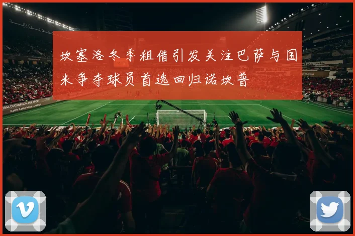 坎塞洛冬季租借引发关注巴萨与国米争夺球员首选回归诺坎普