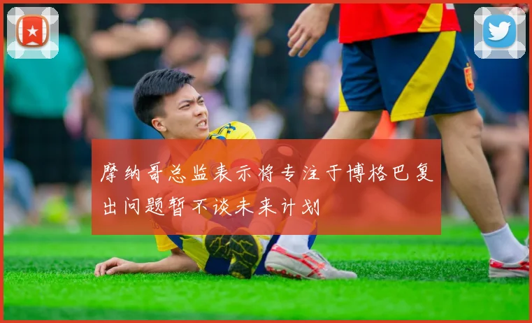 摩纳哥总监表示将专注于博格巴复出问题暂不谈未来计划