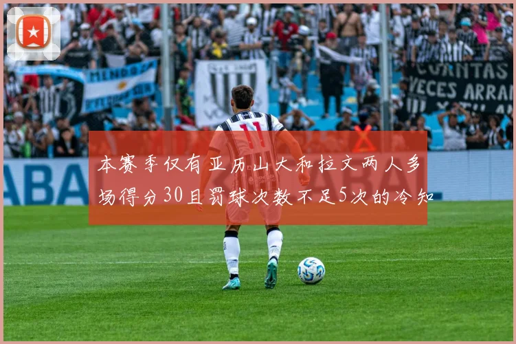 本赛季仅有亚历山大和拉文两人多场得分30且罚球次数不足5次的冷知识