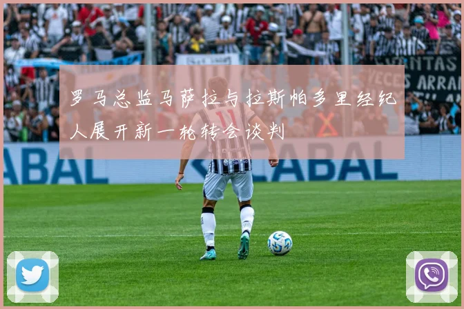 罗马总监马萨拉与拉斯帕多里经纪人展开新一轮转会谈判