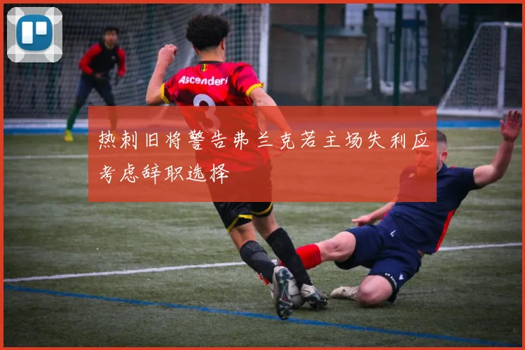 热刺旧将警告弗兰克若主场失利应考虑辞职选择