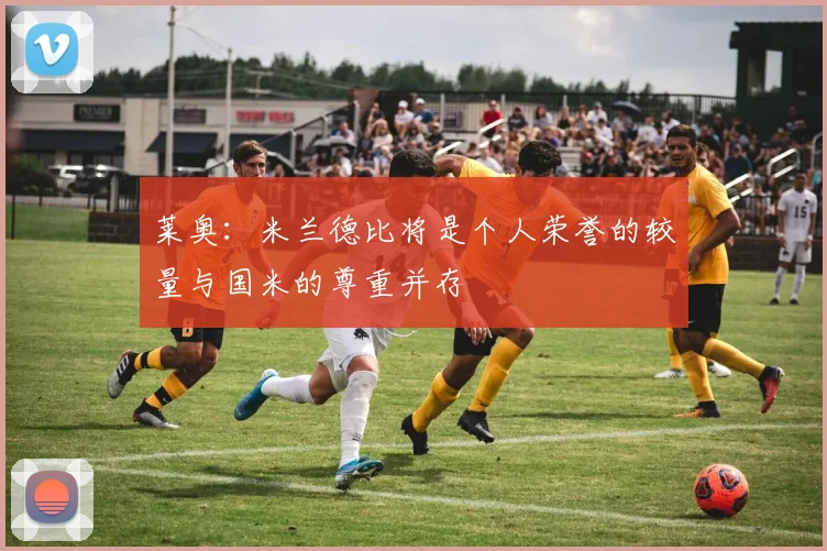莱奥：米兰德比将是个人荣誉的较量与国米的尊重并存