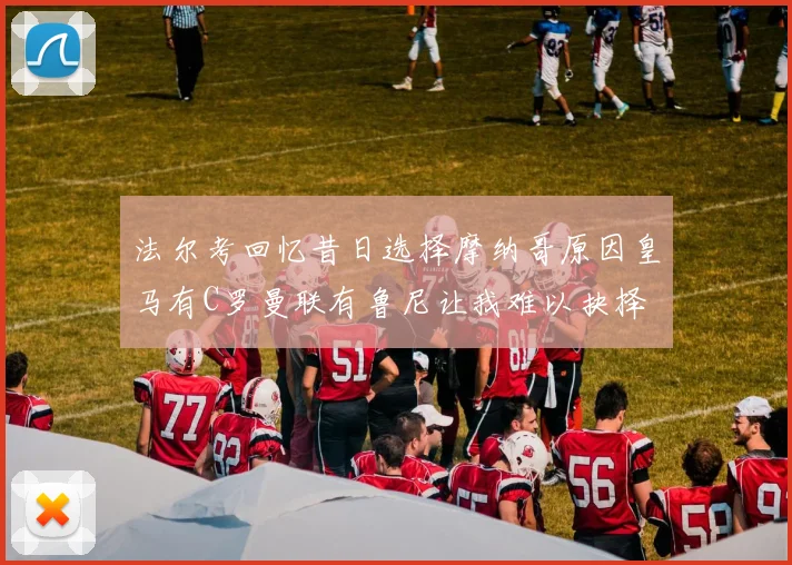 法尔考回忆昔日选择摩纳哥原因皇马有C罗曼联有鲁尼让我难以抉择