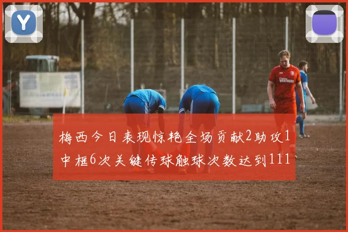 梅西今日表现惊艳全场贡献2助攻1中框6次关键传球触球次数达到111次