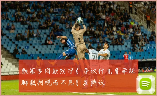 凯塞多同款防守引争议什克鲁莽踩脚裁判视而不见引发热议
