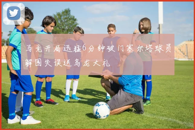马竞开局迅猛6分钟破门塞尔塔球员解围失误送乌龙大礼
