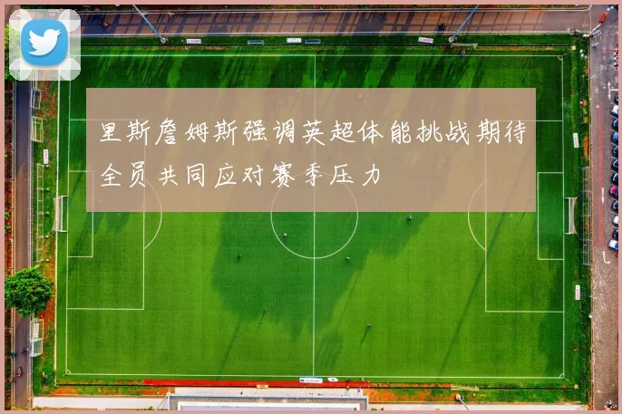 里斯詹姆斯强调英超体能挑战期待全员共同应对赛季压力