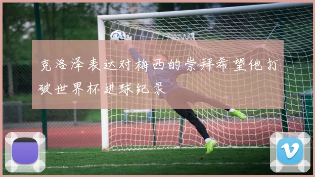 克洛泽表达对梅西的崇拜希望他打破世界杯进球纪录