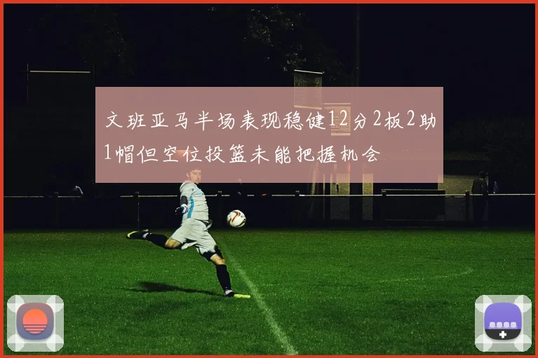 文班亚马半场表现稳健12分2板2助1帽但空位投篮未能把握机会