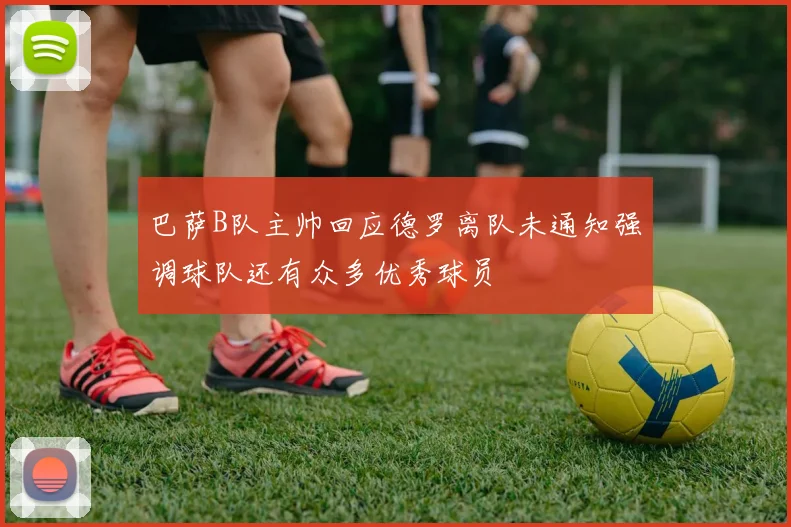 巴萨B队主帅回应德罗离队未通知强调球队还有众多优秀球员