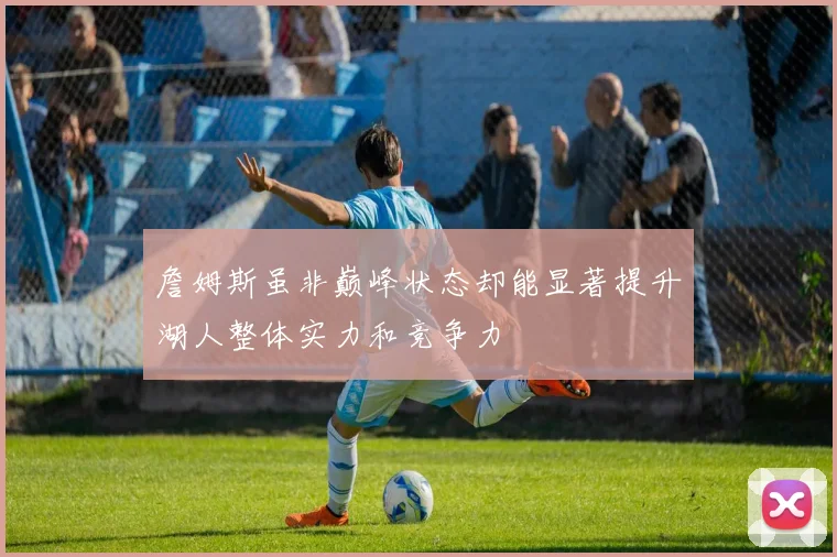 詹姆斯虽非巅峰状态却能显著提升湖人整体实力和竞争力