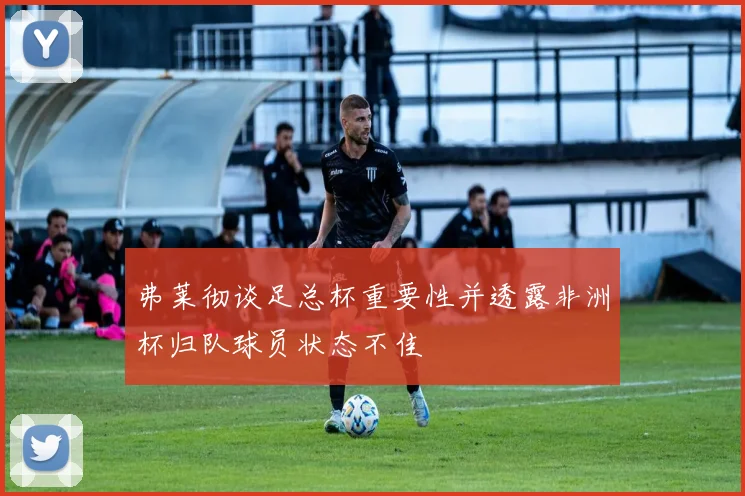弗莱彻谈足总杯重要性并透露非洲杯归队球员状态不佳