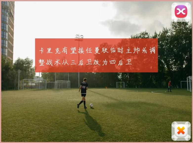 卡里克有望接任曼联临时主帅或调整战术从三后卫改为四后卫