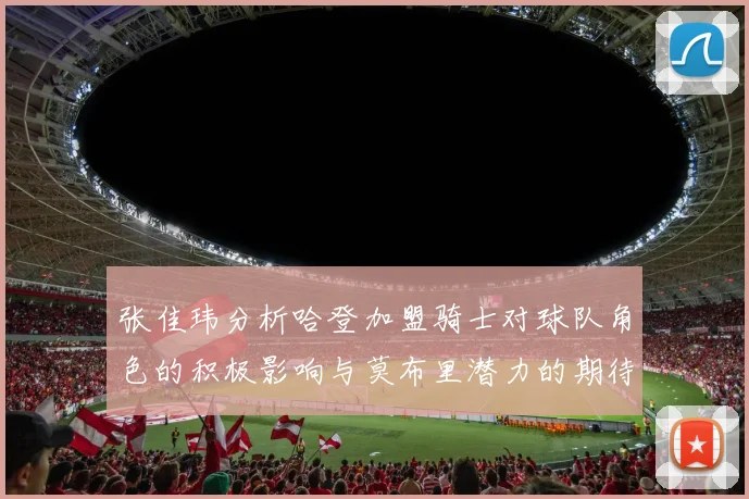 张佳玮分析哈登加盟骑士对球队角色的积极影响与莫布里潜力的期待