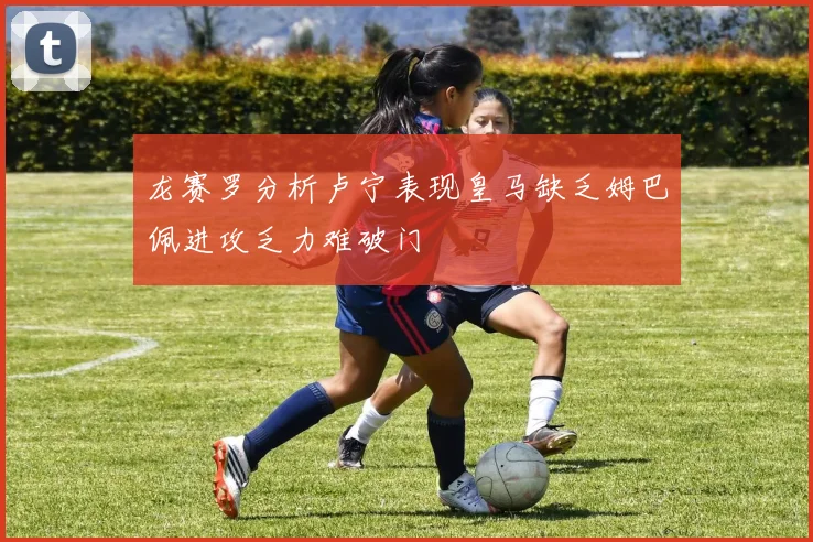 龙赛罗分析卢宁表现皇马缺乏姆巴佩进攻乏力难破门