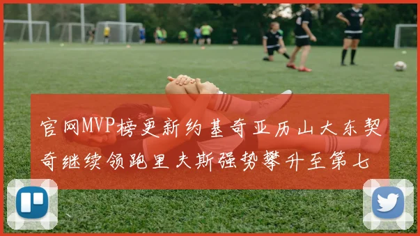 官网MVP榜更新约基奇亚历山大东契奇继续领跑里夫斯强势攀升至第七位