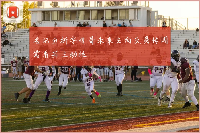 名记分析字母哥未来去向交易传闻需看其主动性
