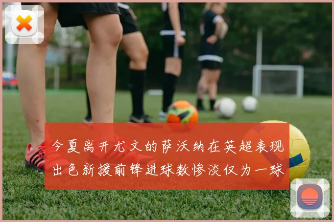 今夏离开尤文的萨沃纳在英超表现出色新援前锋进球数惨淡仅为一球