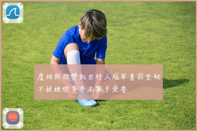 詹姆斯称赞凯尔特人冠军基因坚韧不拔继续争夺本赛季荣誉