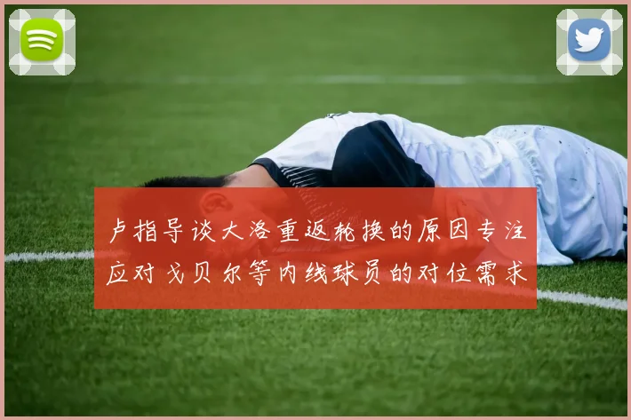 卢指导谈大洛重返轮换的原因专注应对戈贝尔等内线球员的对位需求调整