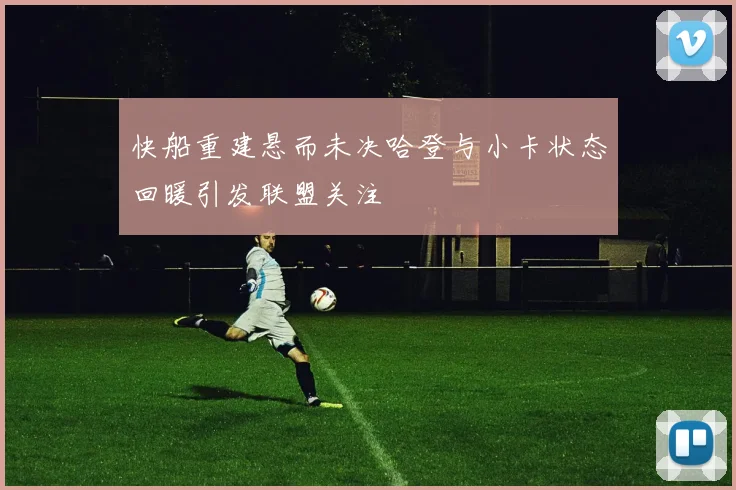 快船重建悬而未决哈登与小卡状态回暖引发联盟关注